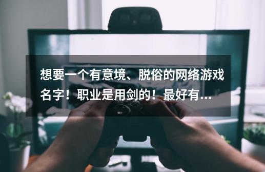 想要一个有意境、脱俗的网络游戏名字！职业是用剑的！最好有这个字！速求！打酱油的滚-第1张-游戏信息-龙启网