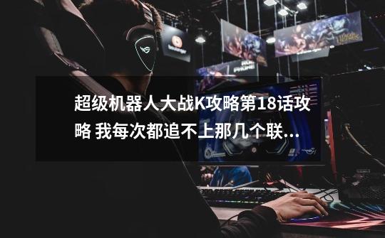 超级机器人大战K攻略第18话攻略 我每次都追不上那几个联合军的机体。。。-第1张-游戏信息-龙启网