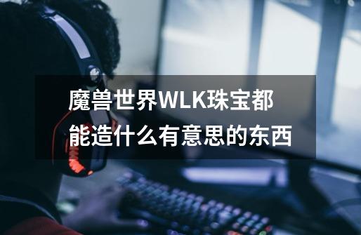 魔兽世界WLK珠宝都能造什么有意思的东西-第1张-游戏信息-龙启网