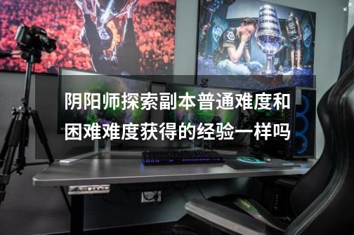 阴阳师探索副本普通难度和困难难度获得的经验一样吗-第1张-游戏信息-龙启网