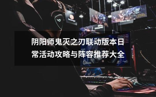 阴阳师鬼灭之刃联动版本日常活动攻略与阵容推荐大全-第1张-游戏信息-龙启网