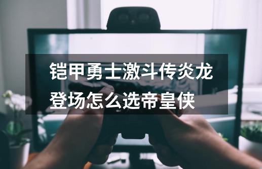 铠甲勇士激斗传炎龙登场怎么选帝皇侠-第1张-游戏信息-龙启网