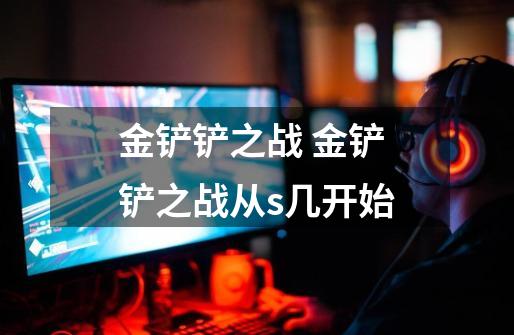 金铲铲之战 金铲铲之战从s几开始-第1张-游戏信息-龙启网