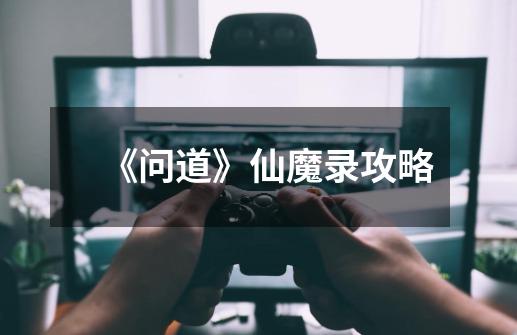 《问道》仙魔录攻略-第1张-游戏信息-龙启网