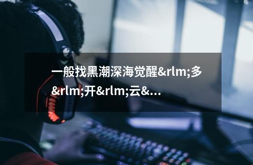 一般找黑潮深海觉醒多开云挂机工具,选择哪个比较好-第1张-游戏信息-龙启网