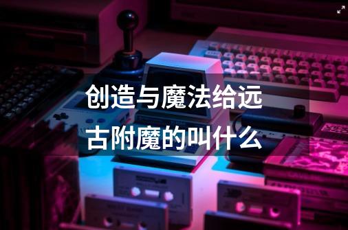 创造与魔法给远古附魔的叫什么-第1张-游戏信息-龙启网