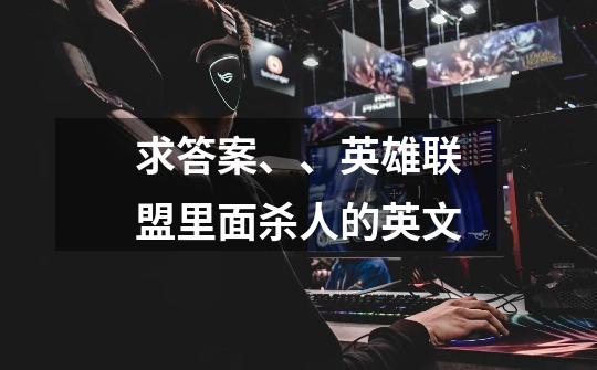 求答案、、英雄联盟里面杀人的英文-第1张-游戏信息-龙启网