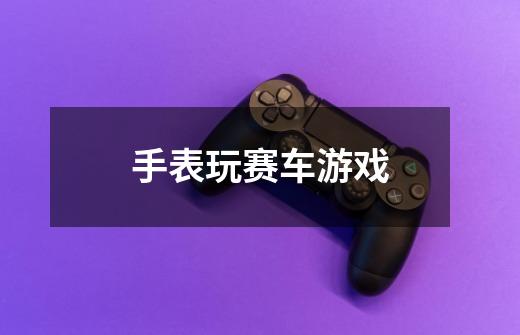 手表玩赛车游戏-第1张-游戏信息-龙启网