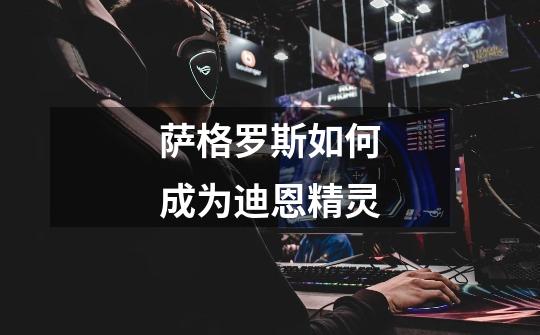 萨格罗斯如何成为迪恩精灵-第1张-游戏信息-龙启网