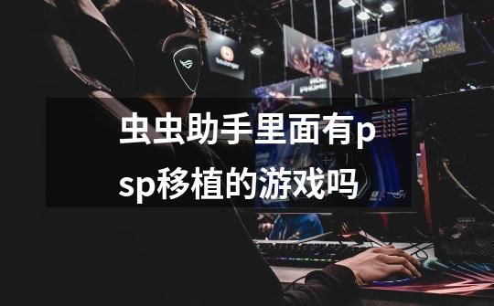虫虫助手里面有psp移植的游戏吗-第1张-游戏信息-龙启网
