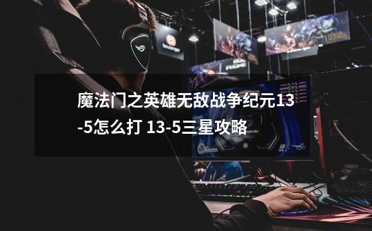 魔法门之英雄无敌战争纪元13-5怎么打 13-5三星攻略-第1张-游戏信息-龙启网