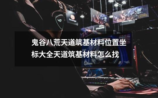鬼谷八荒天道筑基材料位置坐标大全天道筑基材料怎么找-第1张-游戏信息-龙启网