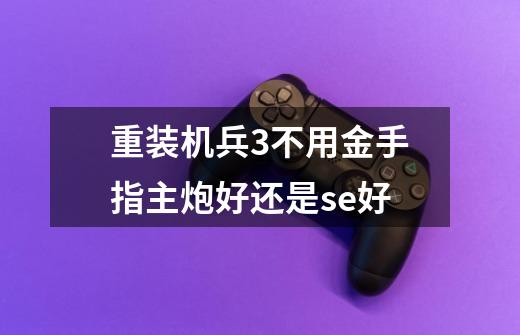 重装机兵3不用金手指主炮好还是se好-第1张-游戏信息-龙启网