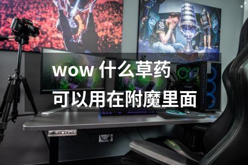 wow 什么草药可以用在附魔里面-第1张-游戏信息-龙启网
