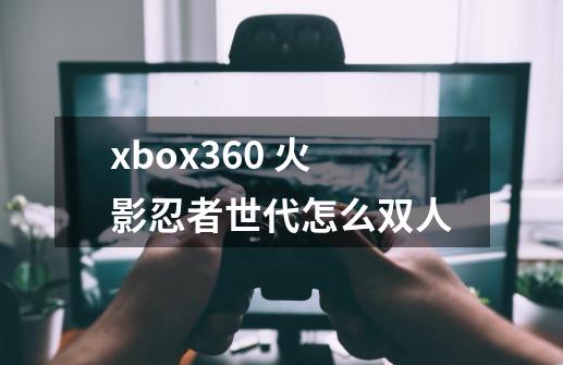 xbox360 火影忍者世代怎么双人-第1张-游戏信息-龙启网