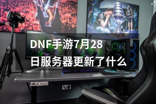 DNF手游7月28日服务器更新了什么-第1张-游戏信息-龙启网