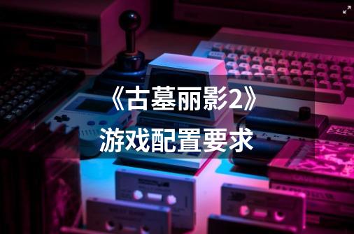 《古墓丽影2》游戏配置要求-第1张-游戏信息-龙启网