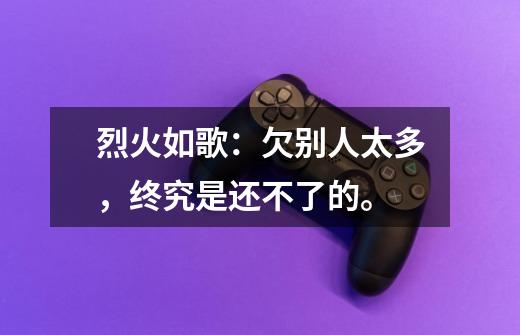 烈火如歌:欠别人太多,终究是还不了的。-第1张-游戏信息-龙启网
