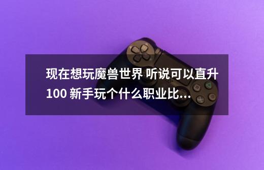 现在想玩魔兽世界 听说可以直升100 新手玩个什么职业比较好-第1张-游戏信息-龙启网