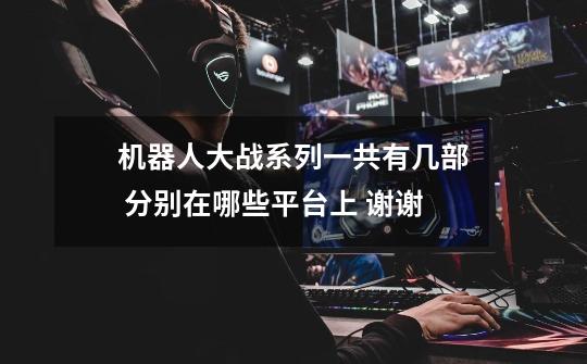 机器人大战系列一共有几部 分别在哪些平台上 谢谢-第1张-游戏信息-龙启网