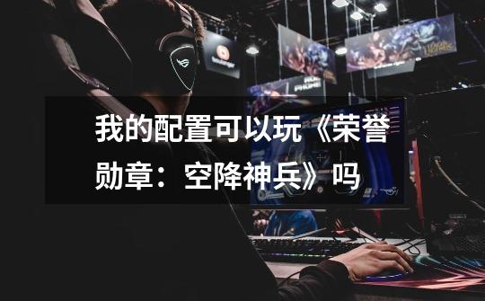 我的配置可以玩《荣誉勋章:空降神兵》吗-第1张-游戏信息-龙启网