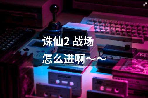 诛仙2 战场怎么进啊～～-第1张-游戏信息-龙启网