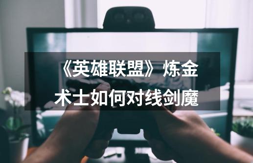 《英雄联盟》炼金术士如何对线剑魔-第1张-游戏信息-龙启网