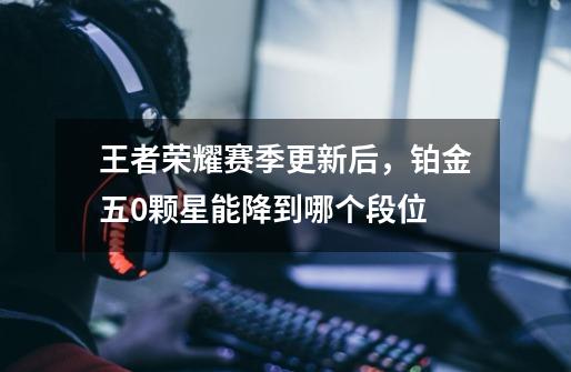 王者荣耀赛季更新后,铂金五0颗星能降到哪个段位-第1张-游戏信息-龙启网