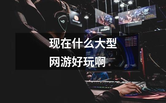 现在什么大型网游好玩啊-第1张-游戏信息-龙启网