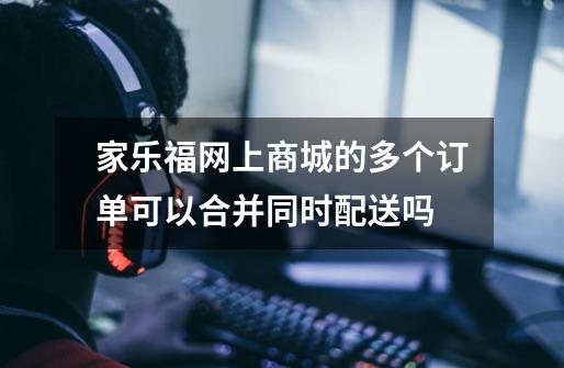 家乐福网上商城的多个订单可以合并同时配送吗-第1张-游戏信息-龙启网