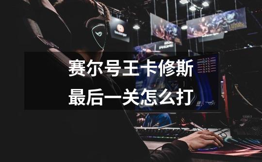 赛尔号王卡修斯最后一关怎么打-第1张-游戏信息-龙启网