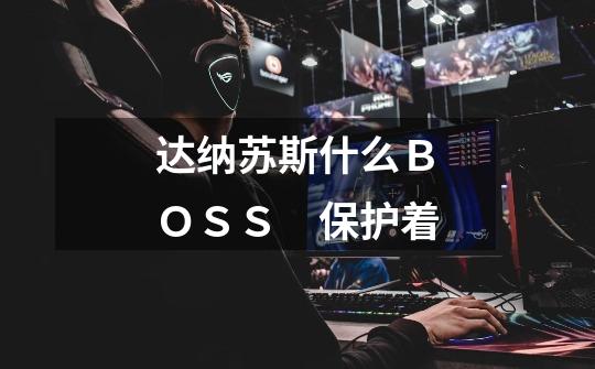 达纳苏斯什么BOSS 保护着-第1张-游戏信息-龙启网
