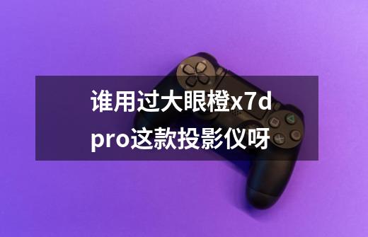 谁用过大眼橙x7d pro这款投影仪呀-第1张-游戏信息-龙启网