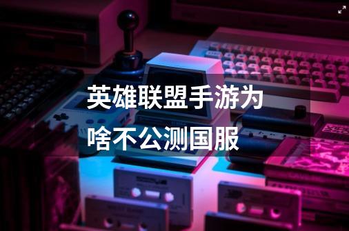 英雄联盟手游为啥不公测国服-第1张-游戏信息-龙启网