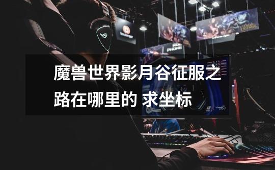 魔兽世界影月谷征服之路在哪里的 求坐标-第1张-游戏信息-龙启网