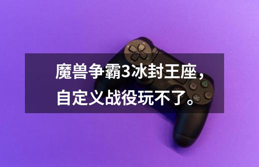 魔兽争霸3冰封王座，自定义战役玩不了。-第1张-游戏信息-龙启网