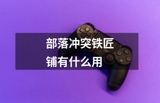 部落冲突铁匠铺有什么用-第1张-游戏信息-龙启网