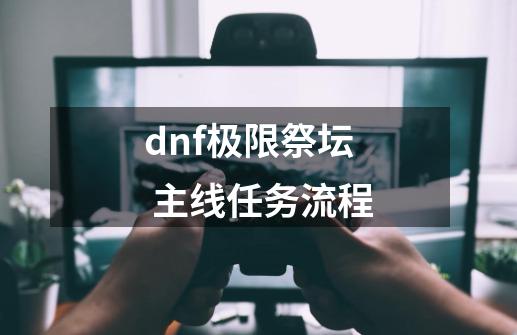 dnf极限祭坛 主线任务流程-第1张-游戏信息-龙启网