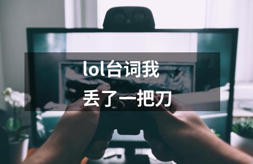 lol台词我丢了一把刀-第1张-游戏信息-龙启网