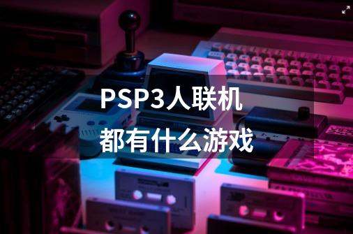 PSP3人联机都有什么游戏-第1张-游戏信息-龙启网