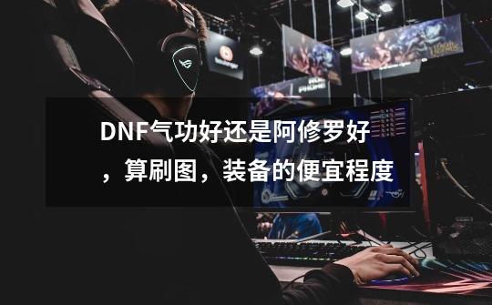 DNF气功好还是阿修罗好,算刷图,装备的便宜程度-第1张-游戏信息-龙启网