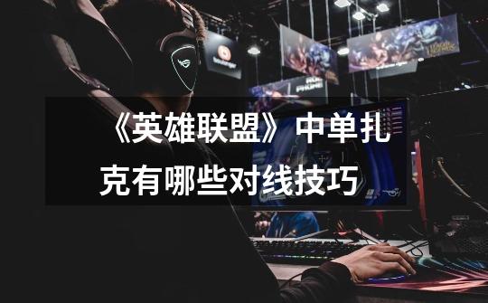 《英雄联盟》中单扎克有哪些对线技巧-第1张-游戏信息-龙启网