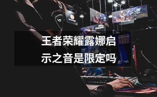 王者荣耀露娜启示之音是限定吗-第1张-游戏信息-龙启网