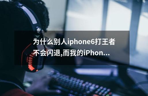 为什么别人iphone6打王者不会闪退,而我的iPhone6plus打一把就闪退了,求解-第1张-游戏信息-龙启网