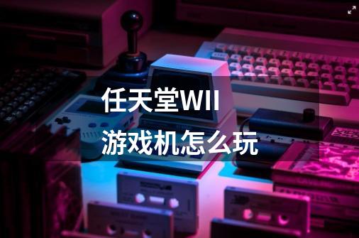 任天堂WII游戏机怎么玩-第1张-游戏信息-龙启网