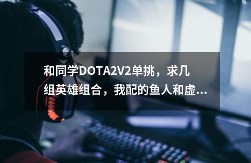 和同学DOTA2V2单挑，求几组英雄组合，我配的鱼人和虚空，或者裂魂人和绿皮，求一些简单点后期强势的英雄-第1张-游戏信息-龙启网