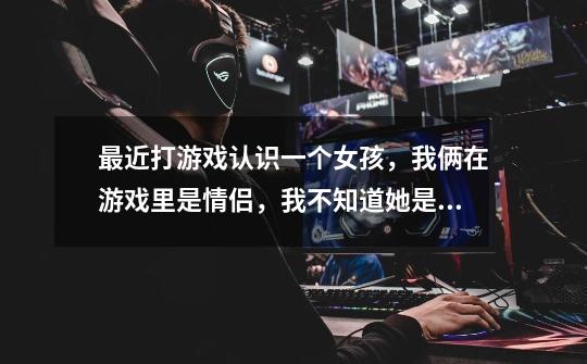 最近打游戏认识一个女孩,我俩在游戏里是情侣,我不知道她是渣女,还是把我当备胎-第1张-游戏信息-龙启网