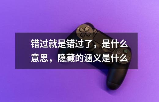 错过就是错过了，是什么意思，隐藏的涵义是什么-第1张-游戏信息-龙启网