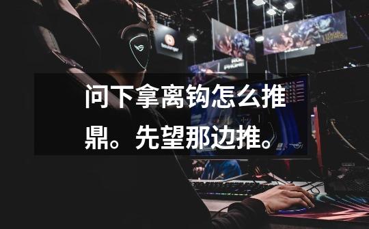 问下拿离钩怎么推鼎。先望那边推。-第1张-游戏信息-龙启网