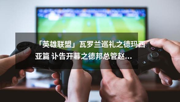 「英雄联盟」瓦罗兰巡礼之德玛西亚篇 讣告开幕之德邦总管赵信-第1张-游戏信息-龙启网